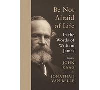 Be Not Afraid of Life : In the Words of William James