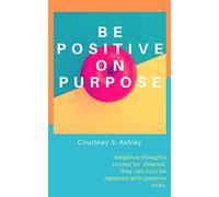 Be Positive on Purpose: Negative thoughts cannot be deleted, they can only be replaced with positive ones.