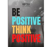 Be Positive, Think Positive: A Daily Journal for Shaping a Brighter Mindset: Guided Prompts and Inspirational Reflections to Cultivate Gratitude, Focus, and Inner Strength