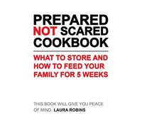 Be Prepared Not Scared Cookbook: What To Store and How To Feed Your Family for Five Weeks