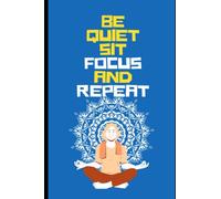 Be Quiet Sit Focus And Repeat: A Hand Book For Focusing On Whats Important, Focusing Techniques, Master Your Mind And Focuses Blocks To Train Yourself.