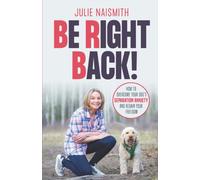 Be Right Back!: How To Overcome Your Dog's Separation Anxiety And Regain Your Freedom