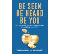 Be Seen, Be Heard, Be You: The 10-Step Guide to Personal Branding Mastery
