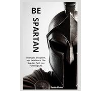 Be Spartan: Strength, Discipline, and Excellence. The Spartan Path to a Fulfilling Life.