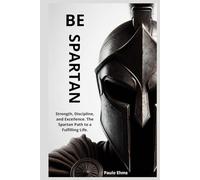 Be Spartan: Strength, Discipline, and Excellence. The Spartan Path to a Fulfilling Life.