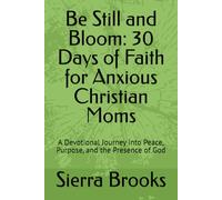 Be Still and Bloom: 30 Days of Faith for Anxious Christian Moms: A Devotional Journey into Peace, Purpose, and the Presence of God