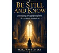Be Still and Know: A Comprehensive Guide to Christian Meditation, Contemplative Prayer, and the Ancient Practices That Will Transform Your Spiritual Life