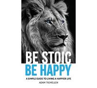 Be Stoic, Be Happy: A Simple Guide to Living a Happier Life