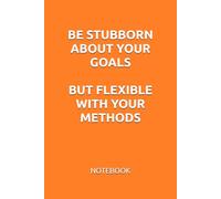 BE STUBBORN ABOUT YOUR GOALS. BUT FLEXIBLE WITH YOUR METHODS: MOTIVATIONAL NOTEBOOK