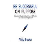 Be Successful On Purpose: A Leader's Guide to Building an Effective, Actionable Strategic Plan