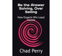 Be the Answer Solving, Over Selling: How Experts Win Loyal Clients
