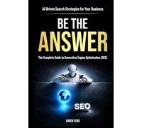 BE THE ANSWER: The Complete Guide to Generative Engine Optimization (GEO) - AI-Driven Search Strategies for Your Business