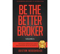 Be The Better Broker, Volume 3: Detailed Mortgage Loan Origination Skills & Scripts (Be the Better Broker, Volume 2)