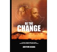 Be The Change: A Social Change Guide for Young Africans who Desire to Transform Africa.