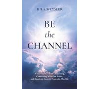 Be the Channel: A Spiritual Guide to Channeling, Connecting With Past Selves, and Receiving Answers From the Afterlife