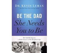 Be the Dad She Needs You to Be: The Indelible Imprint a Father Leaves on His Daughter's Life