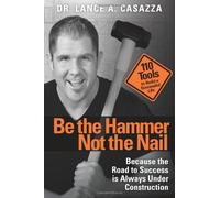 Be the Hammer Not the Nail: Because the Road to Success is Always Under Construction - 100 Tools to Build a Successful Life