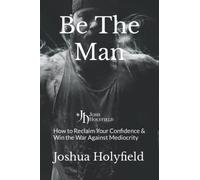 Be The Man: How to Reclaim Your Confidence & Win the War Against Mediocrity