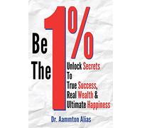 Be The One Percent: Unlock Secrets to True Success, Real Wealth & Ultimate Happiness: Volume 1