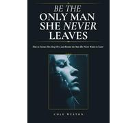 Be The Only Man She Never Leaves: How to Attract Her, Keep Her, and Become the Man She Never Wants to Leave