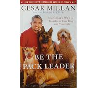 Be the Pack Leader: Use Cesar's Way to Transform Your Dog . . . and Your Life