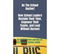Be The School Anchor! How School Leaders Reclaim Their Time, Empower Their Teams, and Lead Without Burnout: An Action-driven Journey for the Modern School Leader