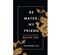 Be Water, My Friend: The True Teachings of Bruce Lee