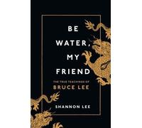 Be Water, My Friend: The True Teachings of Bruce Lee by Shannon Lee