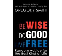 Be Wise, Do Good, Live Free: Random Advice for the Best Kind of Life: Volume 1