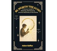 Be Worth the Echo: A Human Guide to Meaning, Metaphysics, and the Machinery of the Divine