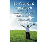 Be Your Kid's Life Coach: Keys To Life Success - That Are Not Taught In School!!