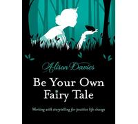 Be Your Own Fairy Tale: Working with Storytelling for Positive Life Change: Unlock Your Future With Creative Exercises Inspired by Storytelling