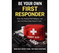 BE YOUR OWN FIRST RESPONDER - First Aid, Medical Self-Reliance, and Survival When Help Doesn’t Come: THE TRUTH NO ONE TELLS YOU