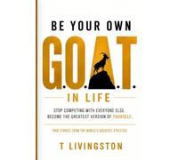 Be Your Own G.O.A.T. in Life: Championship Lessons from the World's Greatest Athletes, and How to Live Them