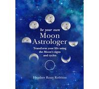 Be Your Own Moon Astrologer: Transform your life using the Moon's signs and cycles