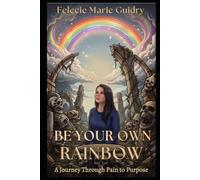 BE YOUR OWN RAINBOW: A Journey Through Pain to Purpose