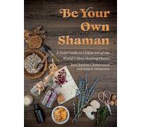 Be Your Own Shaman: A Field Guide to Utilize 101 of the World's Most Healing Plants