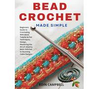 BEAD CROCHET MADE SIMPLE: Beginners Guide to Crocheting With Bead, Tubular & Flat Techniques, Design, Mastering the Art of Jewelry, Basic Stitches to Stunning Cable Designs