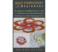 BEAD EMBROIDERY FOR BEGINNERS: The Beginners Simplified Step-by-Step A-Z Manual to Learn Bead Embroidery Techniques to Create Stunning Jewelry