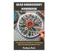 BEAD EMBROIDERY HANDBOOK: A Comprehensive Guide to Transforming Fabric into Stunning Works of Art