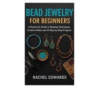 BEAD JEWELRY FOR BEGINNERS: A Hands-On Guide to Beading Techniques, Creative Skills, and 10 Step-by-Step Projects