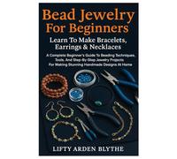 Bead Jewelry For Beginners: Learn To Make Bracelets, Earrings & Necklaces: A Complete Beginner’s Guide To Beading Techniques, Tools, And Step-By-Step ... For Making Stunning Handmade Designs At Home