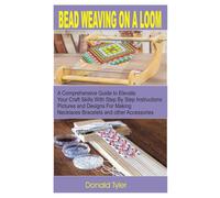 BEAD WEAVING ON A LOOM: A Comprehensive Guide to Elevate Your Craft Skills with Step by Step Instructions Pictures and Designs For Making Necklaces Bracelet and other Accessories.