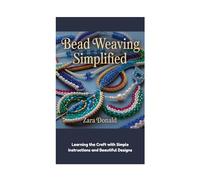 BEAD WEAVING SIMPLIFIED: Learning the Craft with Simple Instructions and Beautiful Designs