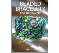 BEADED BRACELETS FOR BEGINNERS: Simple Step-by-Step Jewelry Making Guide to Modern Patterns, Essential Bead Weaving Stitches, and Creative DIY Designs for Stunning Handmade Fashion Accessories