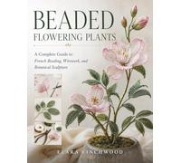 BEADED FLOWERING PLANTS: A Complete Guide to French Beading, Wirework, and Botanical Sculpture