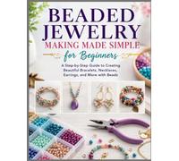 BEADED JEWELRY MAKING MADE SIMPLE FOR BEGINNERS: A Step-by-Step Guide to Creating Beautiful Bracelets, Necklaces, Earrings, and More with Beads