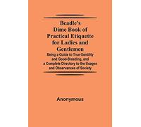 Beadle's Dime Book of Practical Etiquette for Ladies and Gentlemen; Being a Guide to True Gentility and Good-Breeding, and a Complete Directory to the Usages and Observances of Society