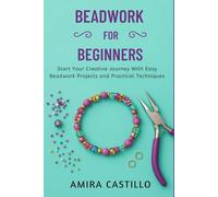 BEADWORK FOR BEGINNERS: Start Your Creative Journey With Easy Beadwork Projects And Practical Techniques