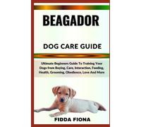 BEAGADOR DOG CARE GUIDE: Ultimate Beginners Guide To Training Your Dogs from Buying, Care, Interaction, Feeding, Health, Grooming, Obedience, Love And More